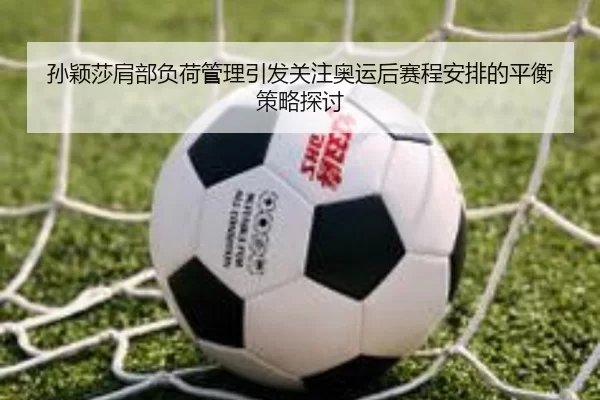 孙颖莎肩部负荷管理引发关注奥运后赛程安排的平衡策略探讨