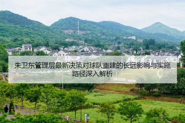 朱卫东管理层最新决策对球队重建的长远影响与实施路径深入解析