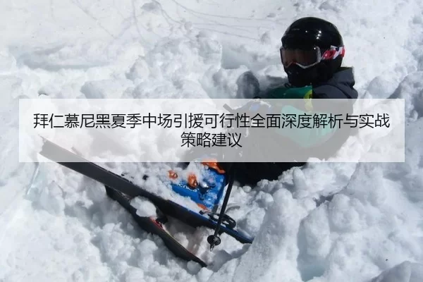 拜仁慕尼黑夏季中场引援可行性全面深度解析与实战策略建议