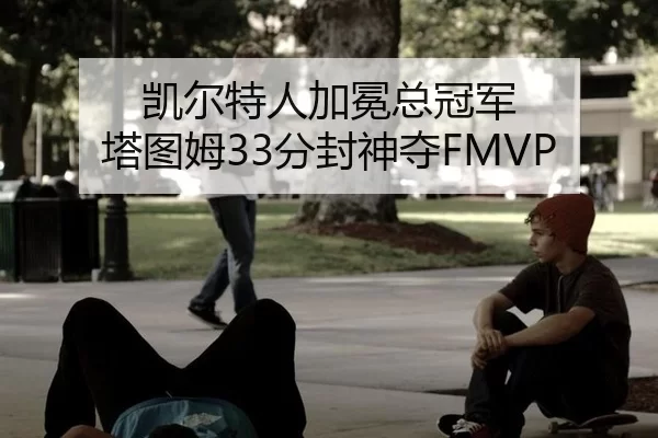 凯尔特人加冕总冠军 塔图姆33分封神夺FMVP