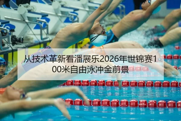 从技术革新看潘展乐2026年世锦赛100米自由泳冲金前景