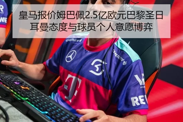 皇马报价姆巴佩2.5亿欧元巴黎圣日耳曼态度与球员个人意愿博弈